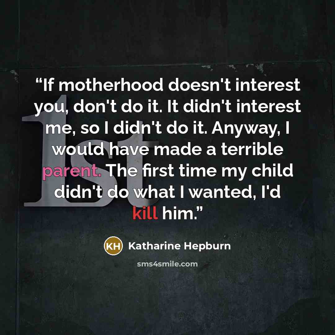“If motherhood doesn't interest you, don't do it. It didn't interest me, so I didn't do it. Anyway, I would have made a terrible parent. The first time my child didn't do what I wanted, I'd kill him.” quote by Katharine Hepburn