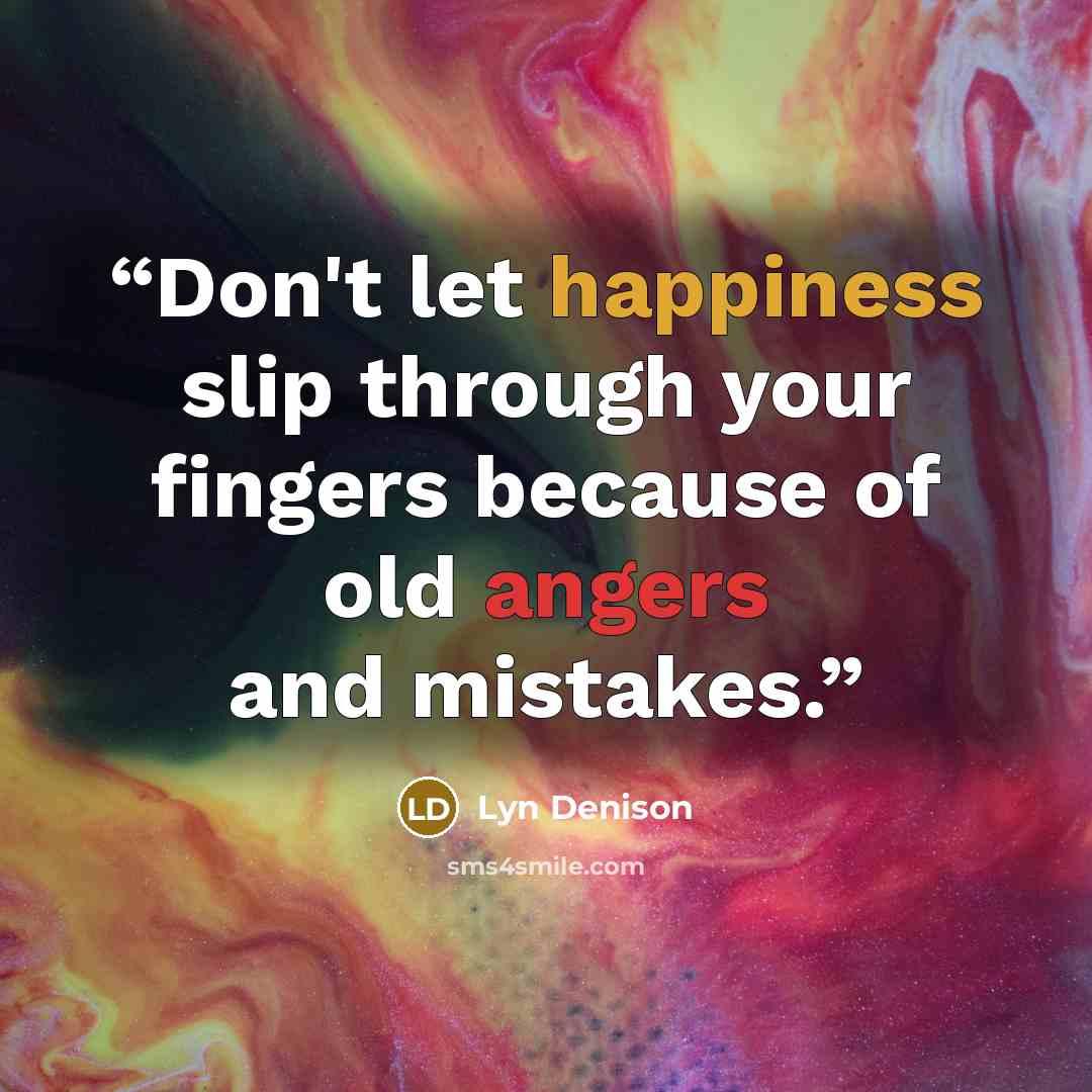 “Don't let happiness slip through your fingers because of old angers and mistakes.” quote by Lyn Denison