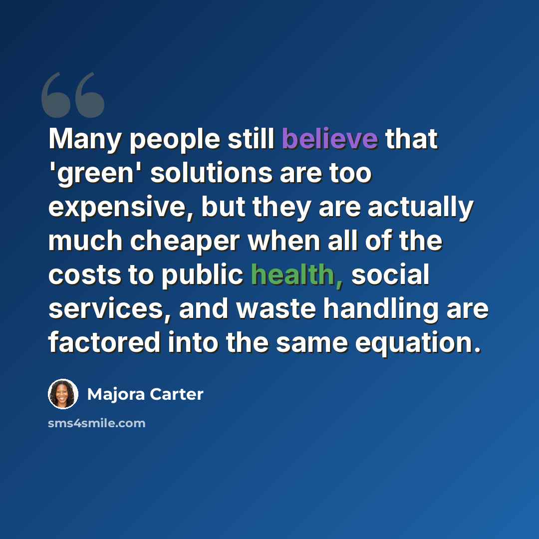 “Many people still believe that 'green' solutions are too expensive, but they are actually much cheaper when all of the costs to public health, social services, and waste handling are factored into the same equation.” quote by Majora Carter