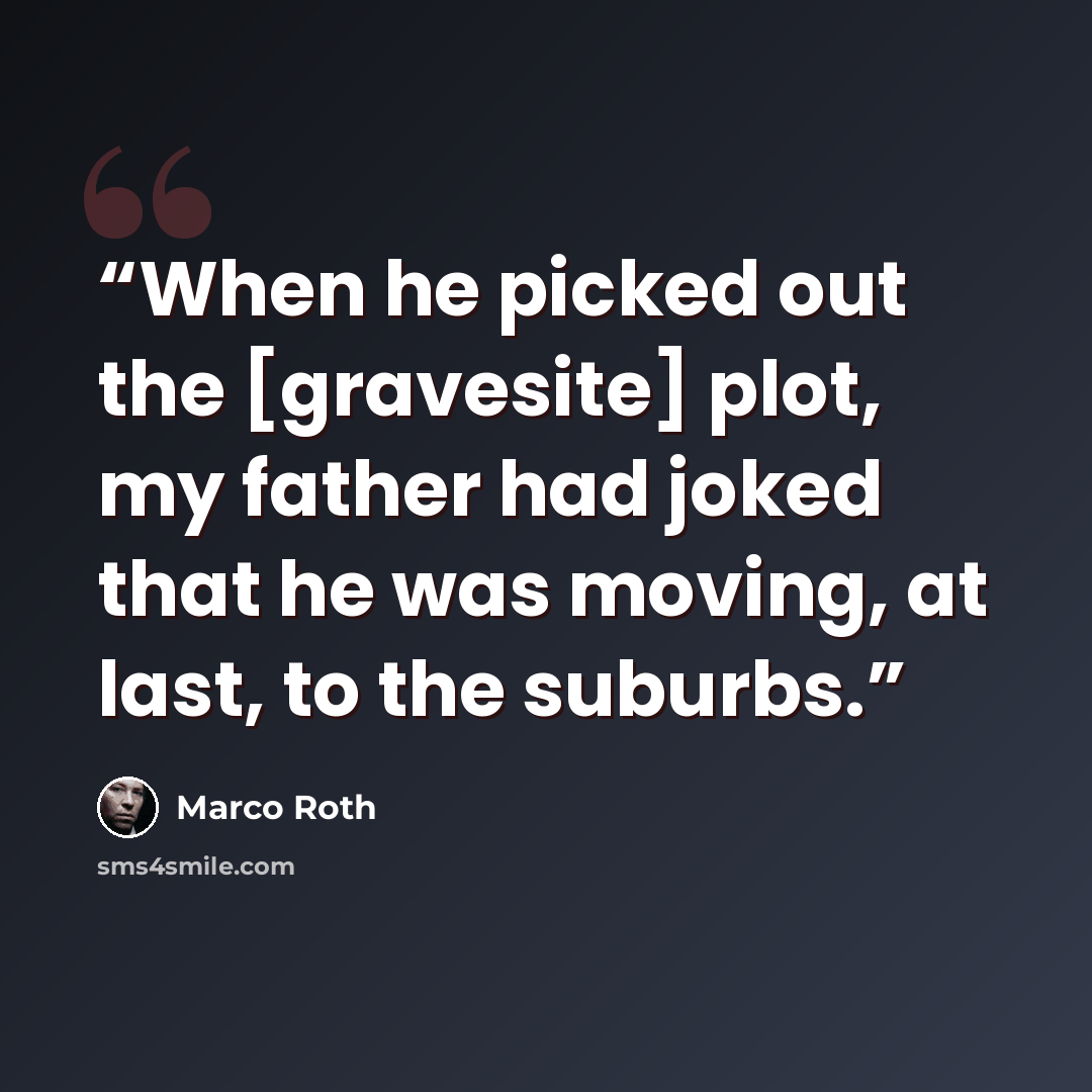 “When he picked out the [gravesite] plot, my father had joked that he was moving, at last, to the suburbs.” quote by Marco Roth