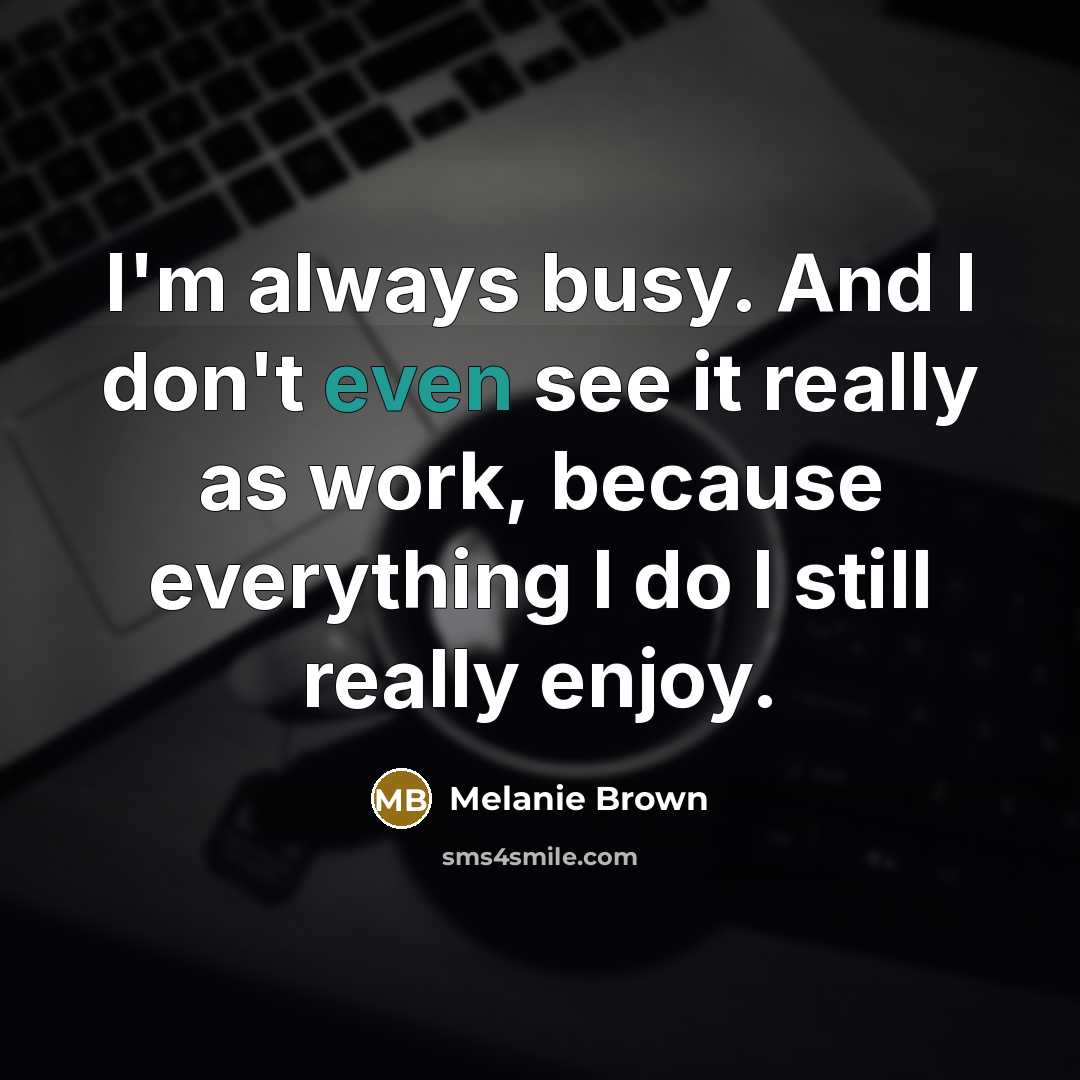 “I'm always busy. And I don't even see it really as work, because everything I do I still really enjoy.” quote by Melanie Brown