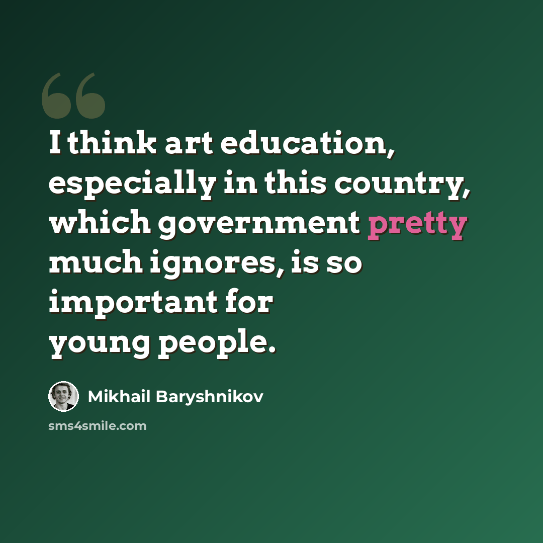 “I think art education, especially in this country, which government pretty much ignores, is so important for young people.” quote by Mikhail Baryshnikov