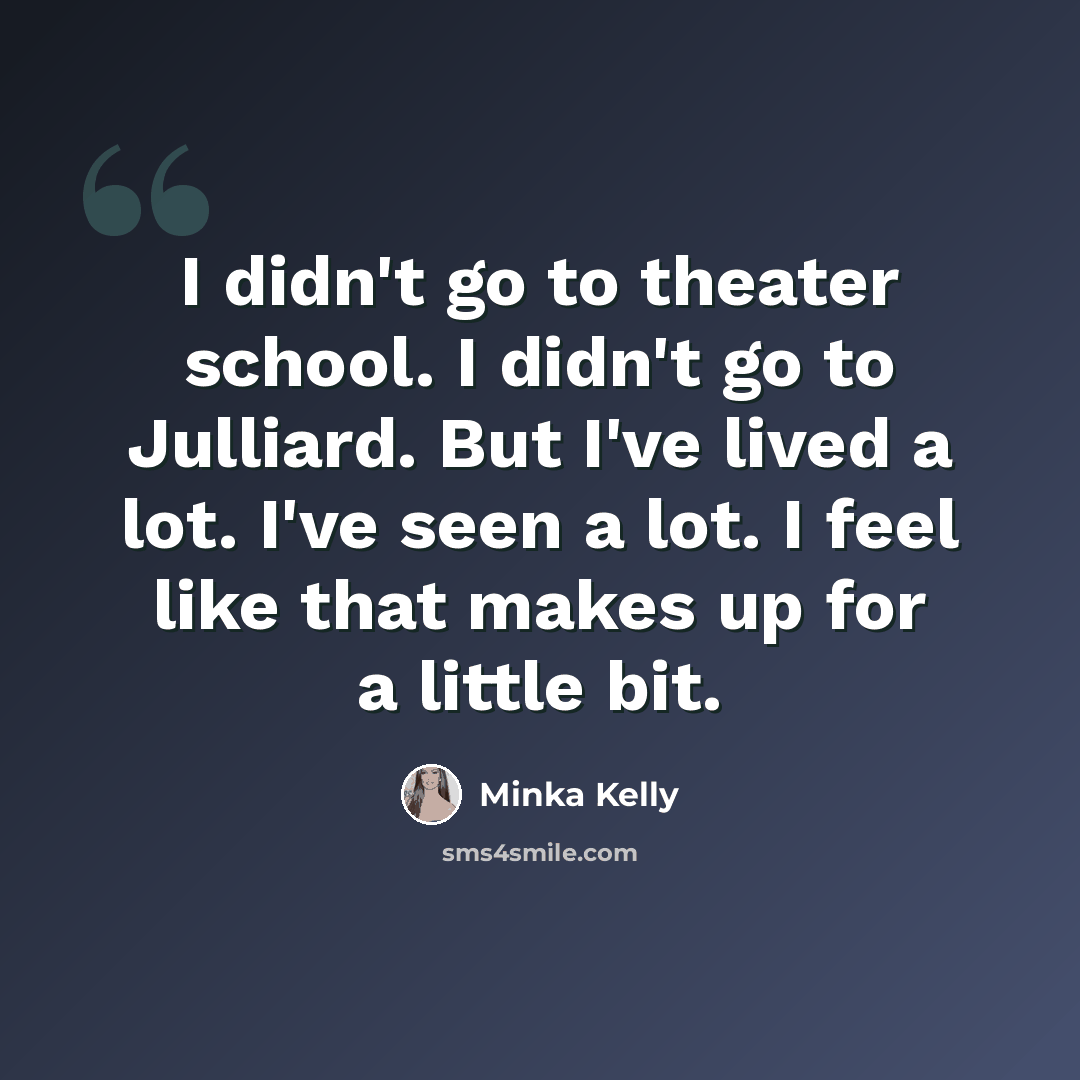 “I didn't go to theater school. I didn't go to Julliard. But I've lived a lot. I've seen a lot. I feel like that makes up for a little bit.” quote by Minka Kelly