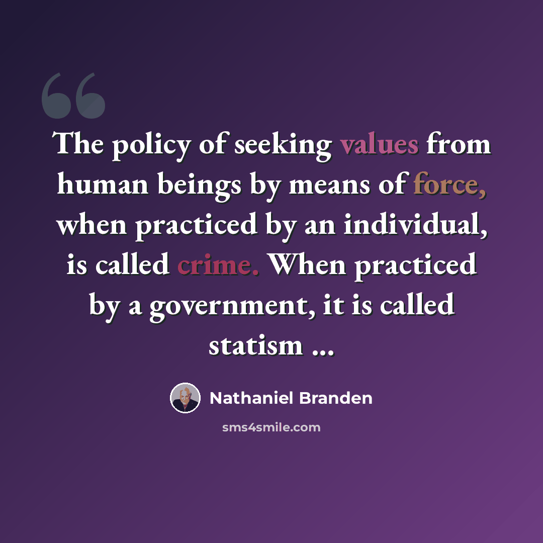 “The policy of seeking values from human beings by means of force, when practiced by an individual, is called crime. When practiced by a government, it is called statism ...” quote by Nathaniel Branden