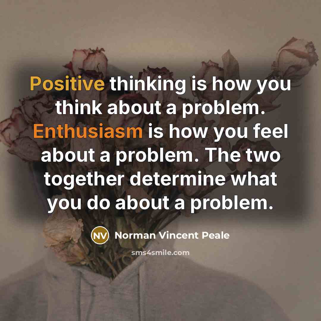 “Positive thinking is how you think about a problem. Enthusiasm is how you feel about a problem. The two together determine what you do about a problem.” quote by Norman Vincent Peale