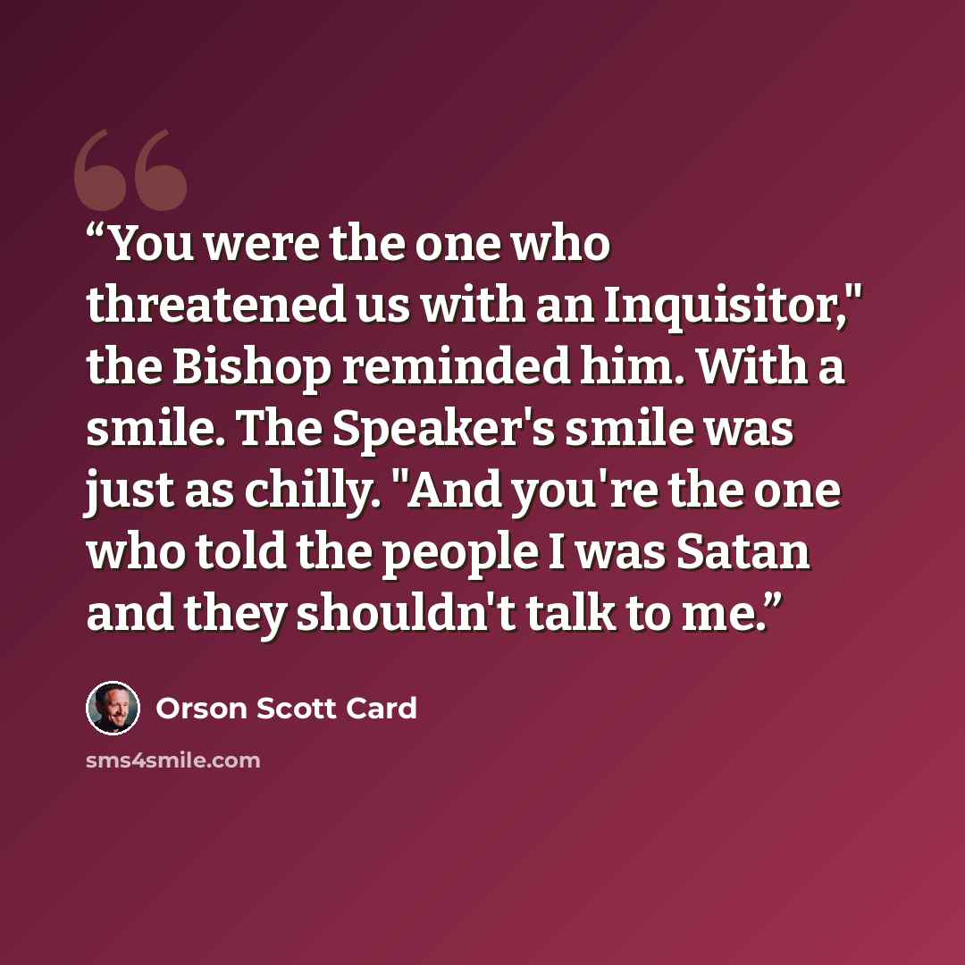 “You were the one who threatened us with an Inquisitor," the Bishop reminded him. With a smile. The Speaker's smile was just as chilly. "And you're the one who told the people I was Satan and they shouldn't talk to me.” quote by Orson Scott Card
