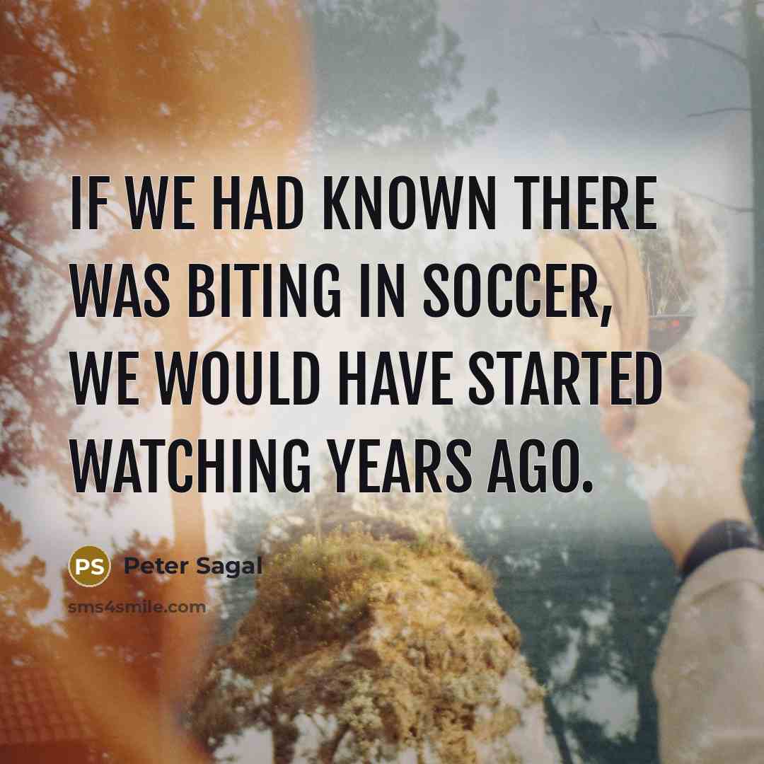 “If we had known there was biting in soccer, we would have started watching years ago.” quote by Peter Sagal