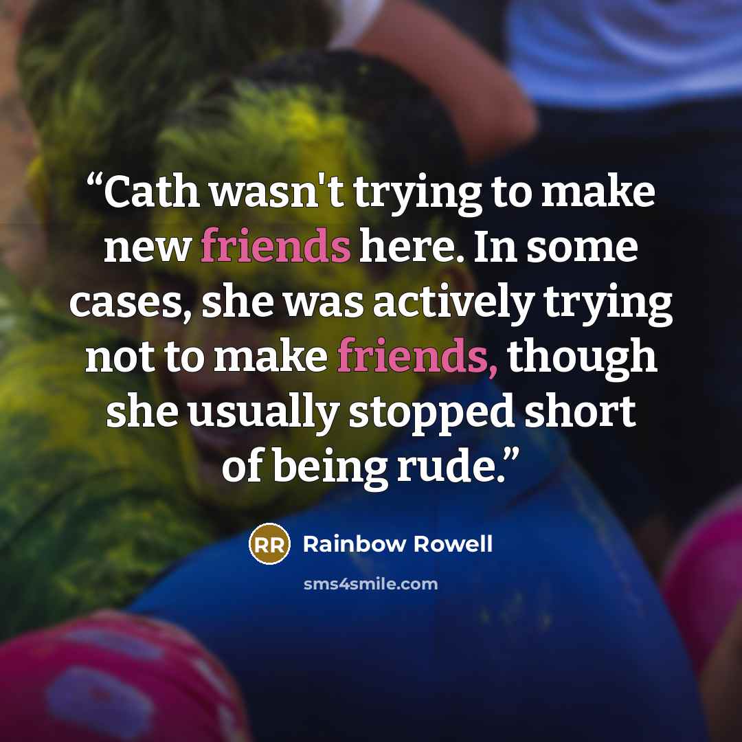 “Cath wasn't trying to make new friends here. In some cases, she was actively trying not to make friends, though she usually stopped short of being rude.” quote by Rainbow Rowell