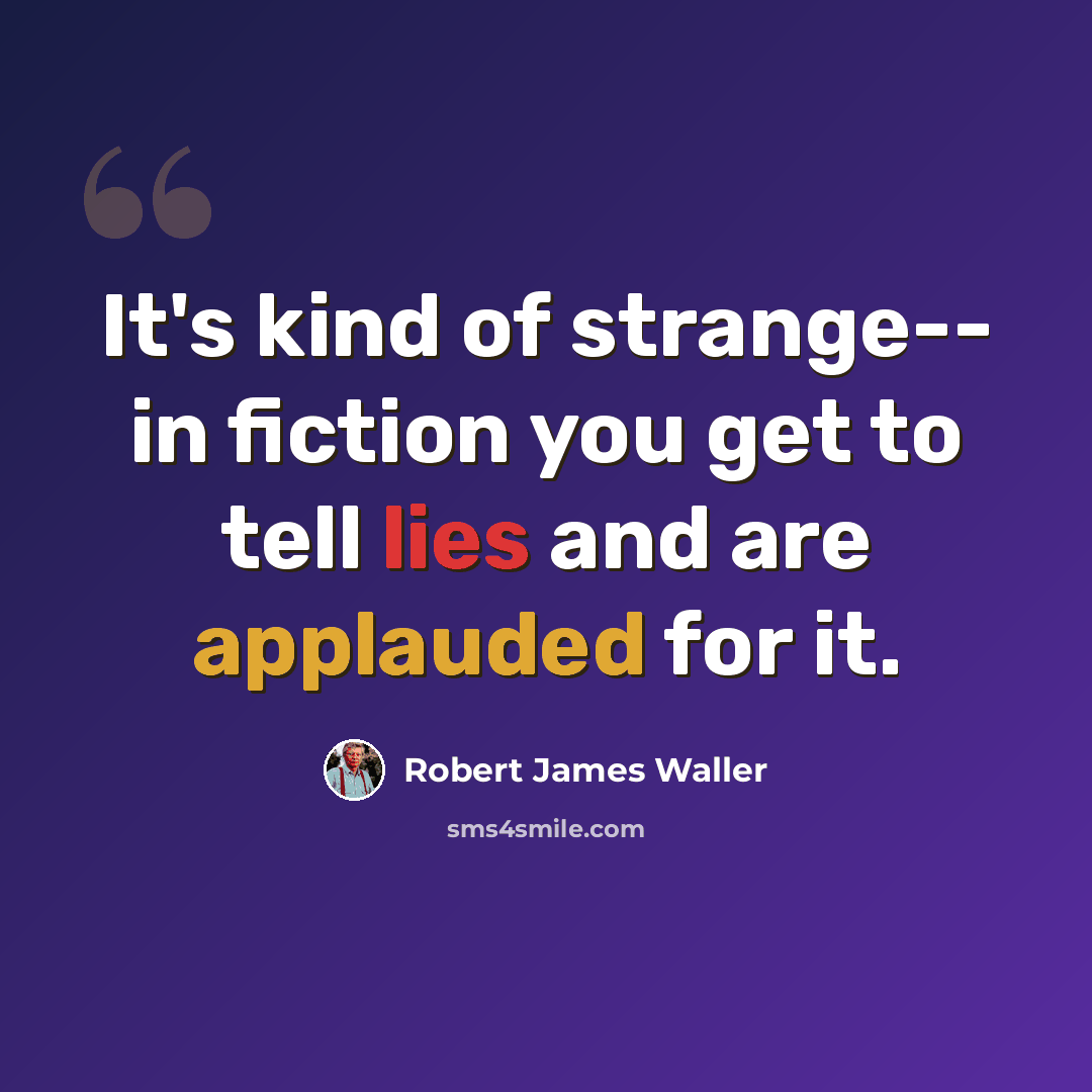 “It's kind of strange-- in fiction you get to tell lies and are applauded for it.” quote by Robert James Waller