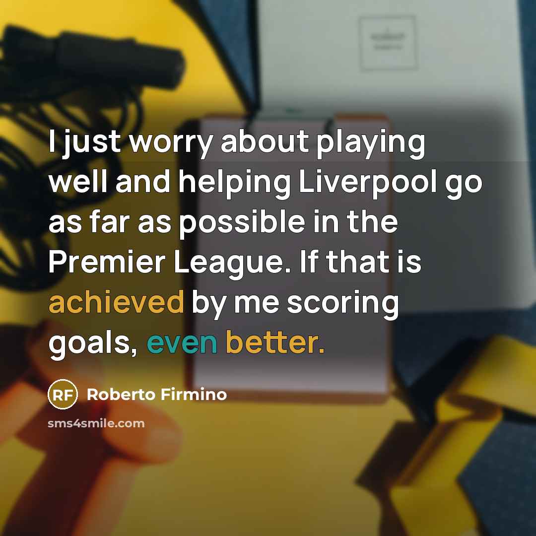“I just worry about playing well and helping Liverpool go as far as possible in the Premier League. If that is achieved by me scoring goals, even better.” quote by Roberto Firmino