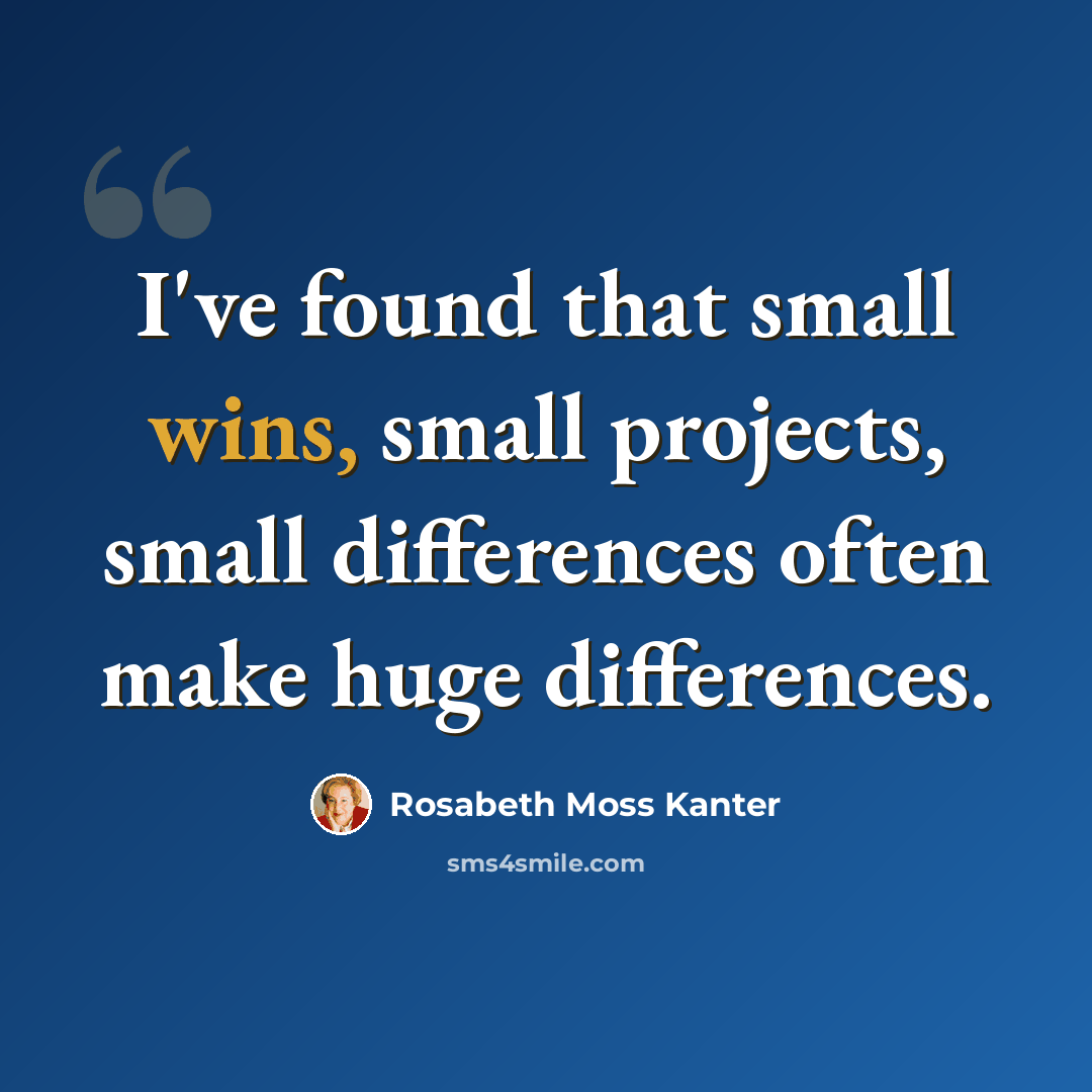 “I've found that small wins, small projects, small differences often make huge differences.” quote by Rosabeth Moss Kanter