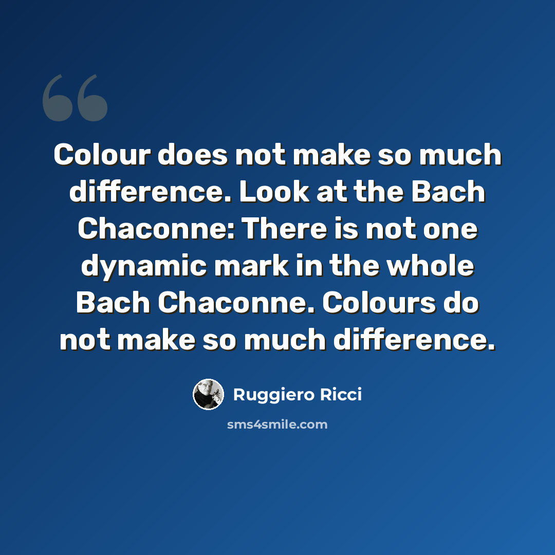 “Colour does not make so much difference. Look at the Bach Chaconne: There is not one dynamic mark in the whole Bach Chaconne. Colours do not make so much difference.” quote by Ruggiero Ricci