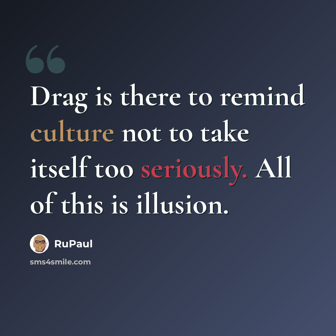 “Drag is there to remind culture not to take itself too seriously. All of this is illusion.” quote by RuPaul