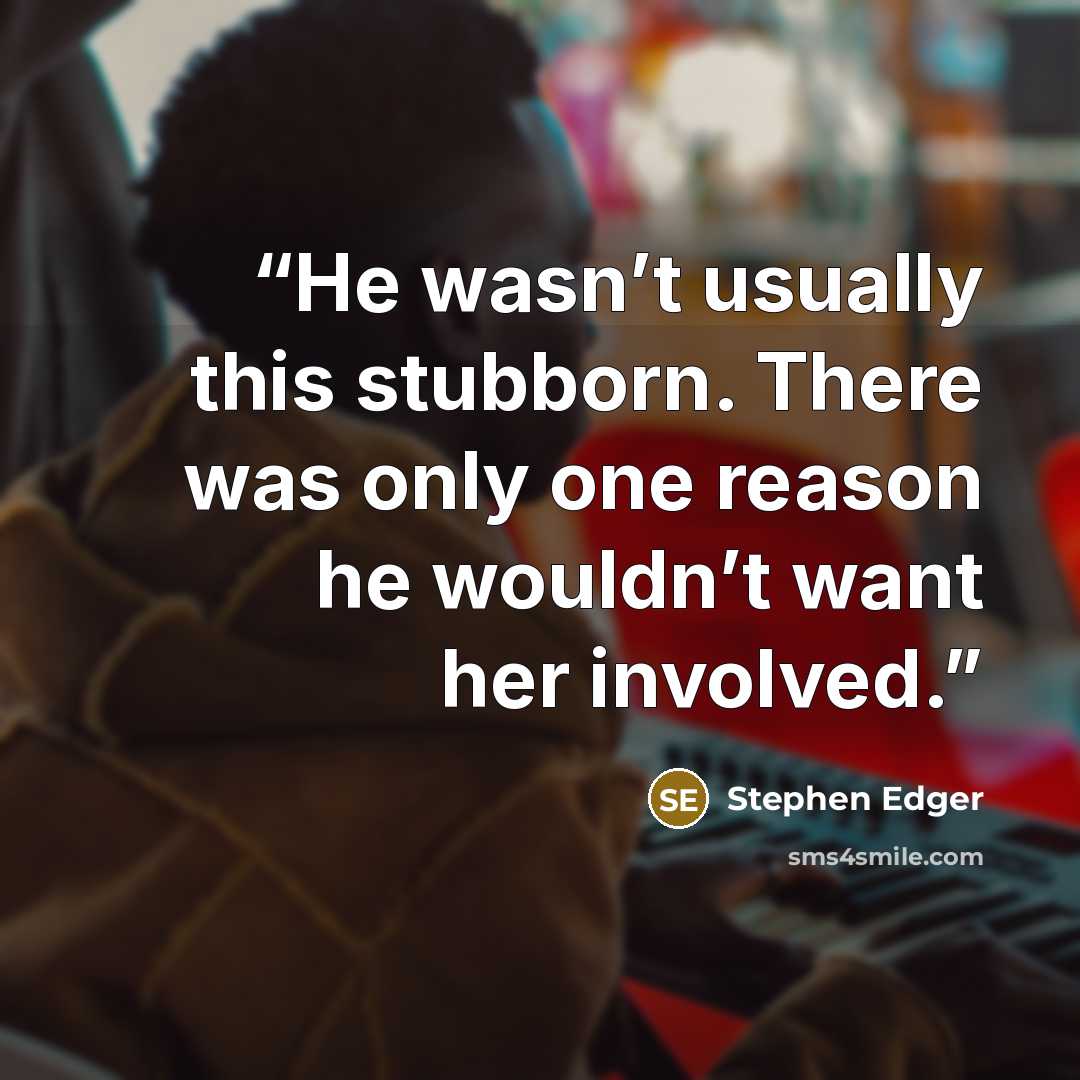 “He wasn’t usually this stubborn. There was only one reason he wouldn’t want her involved.” quote by Stephen Edger