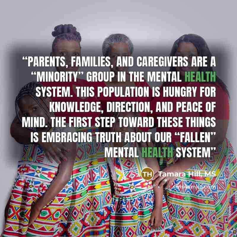 “Parents, families, and caregivers are a “minority” group in the mental health system. This population is hungry for knowledge, direction, and peace of mind. The first step toward these things is embracing truth about our “fallen” mental health system” quote by Tamara Hill, MS