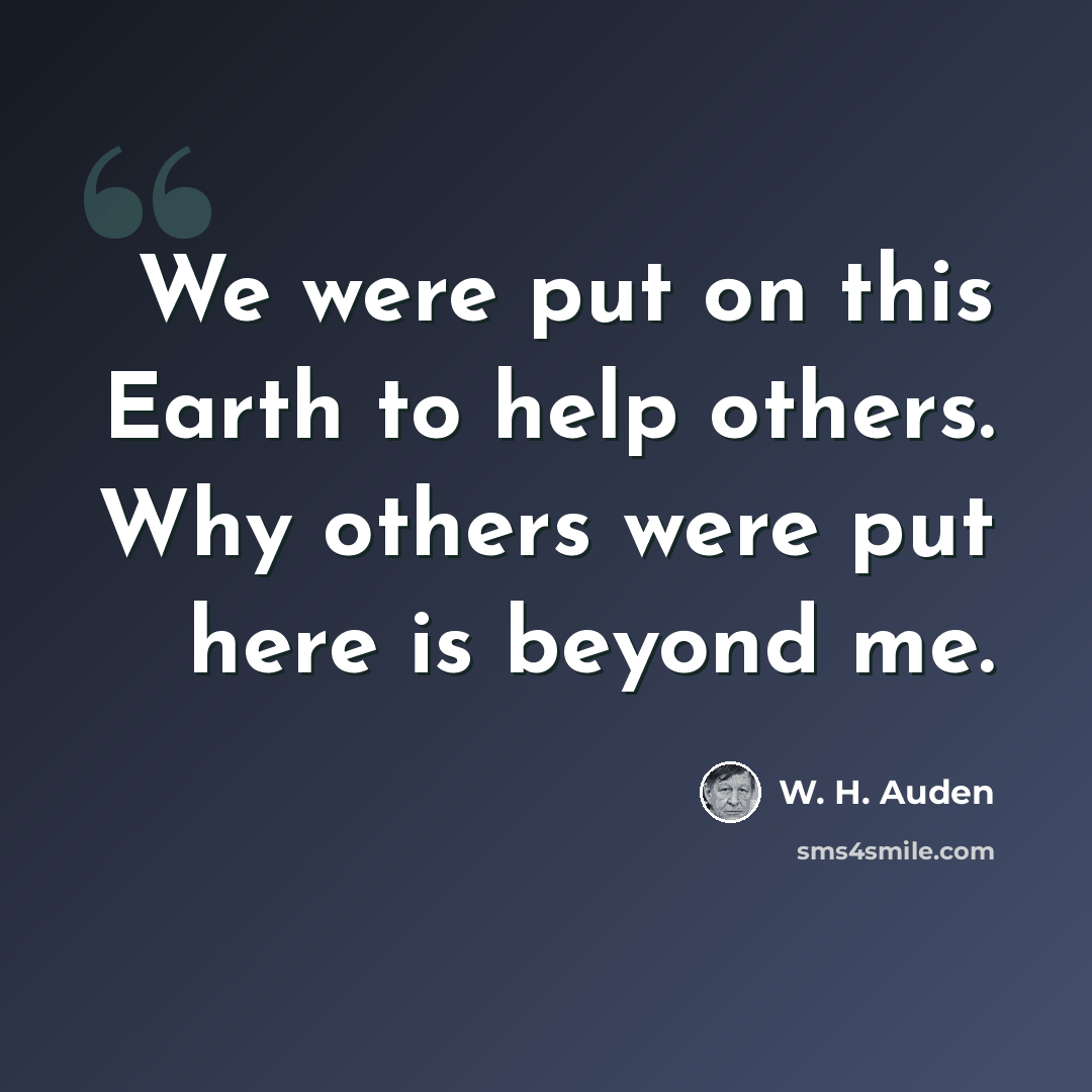 “We were put on this Earth to help others. Why others were put here is beyond me.” quote by W. H. Auden