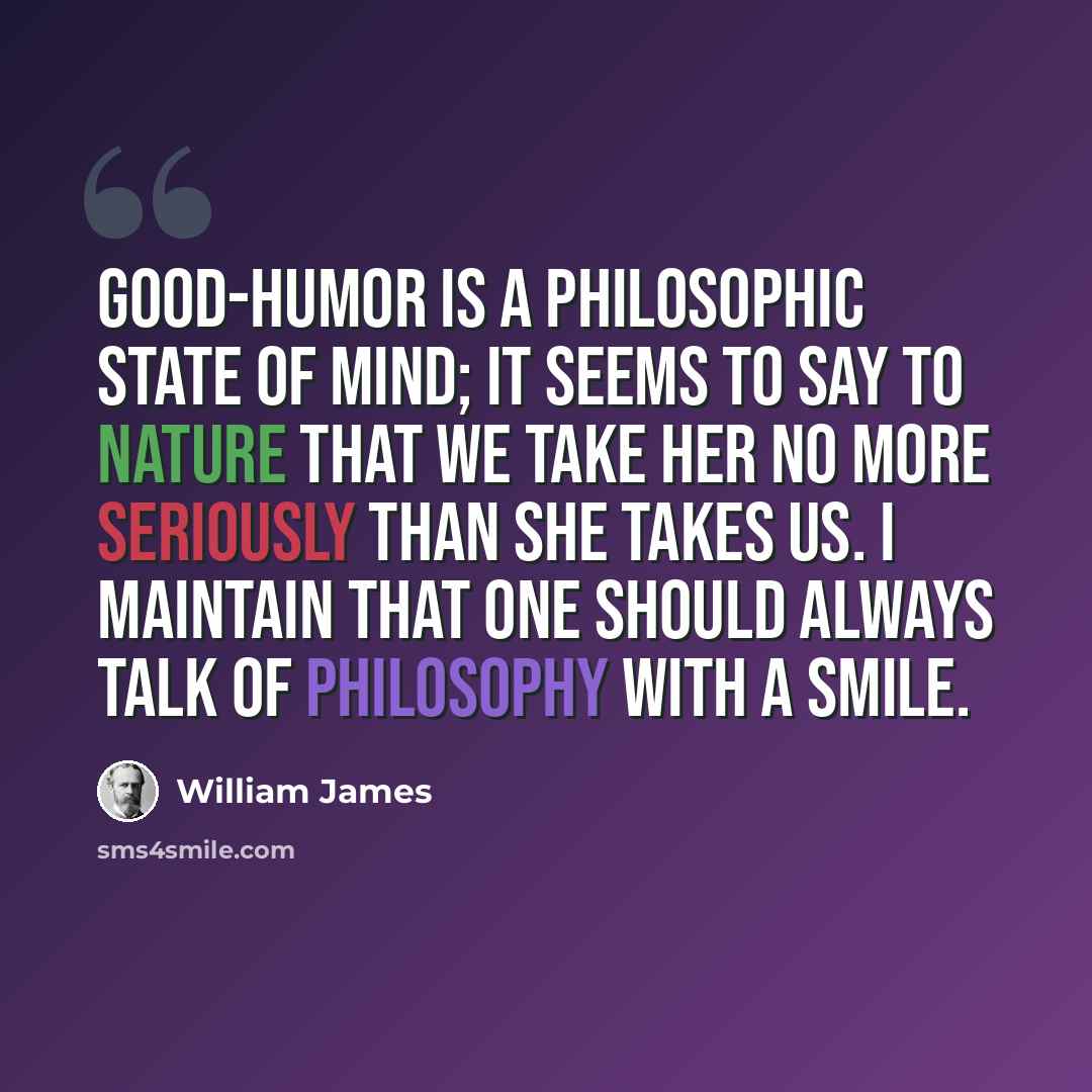 “Good-humor is a philosophic state of mind; it seems to say to Nature that we take her no more seriously than she takes us. I maintain that one should always talk of philosophy with a smile.” quote by William James