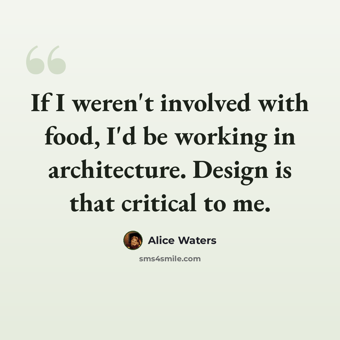 “If I weren't involved with food, I'd be working in architecture. Design is that critical to me.” quote by Alice Waters