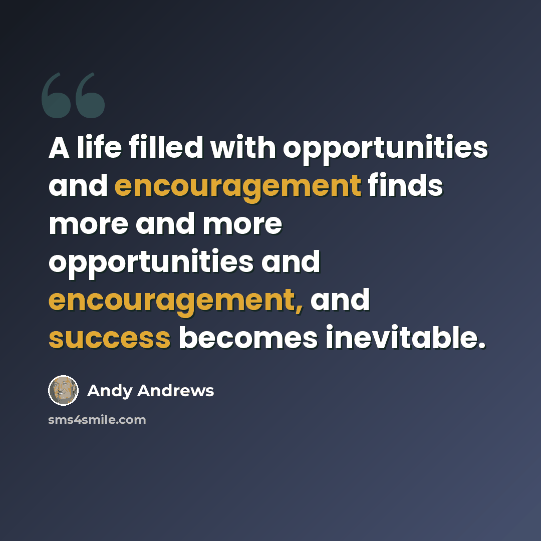 “A life filled with opportunities and encouragement finds more and more opportunities and encouragement, and success becomes inevitable.” quote by Andy Andrews