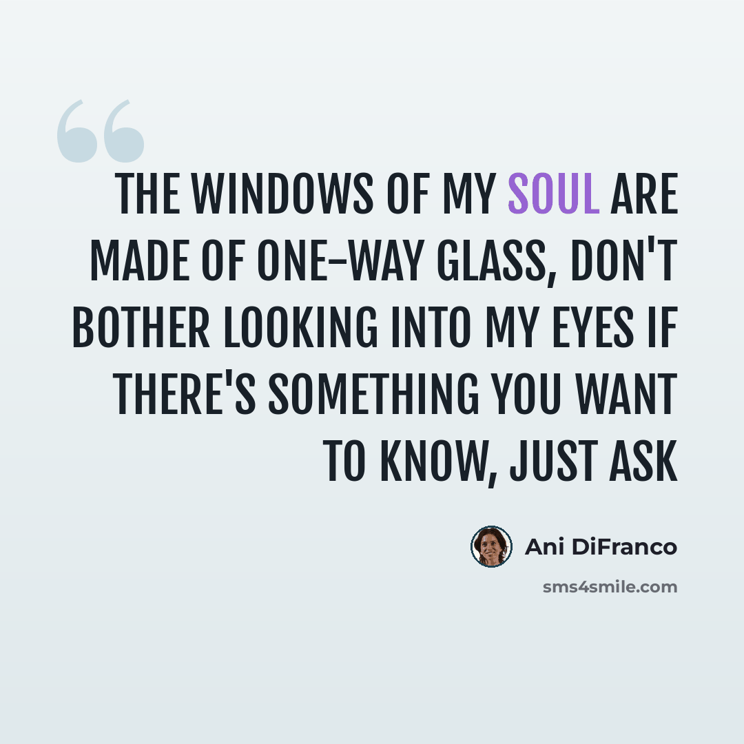 “The windows of my soul are made of one-way glass, don't bother looking into my eyes if there's something you want to know, just ask” quote by Ani DiFranco