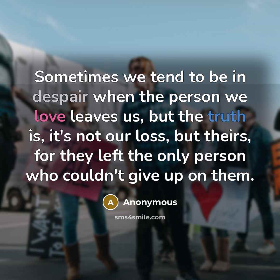 “Sometimes we tend to be in despair when the person we love leaves us, but the truth is, it's not our loss, but theirs, for they left the only person who couldn't give up on them.” quote by Anonymous