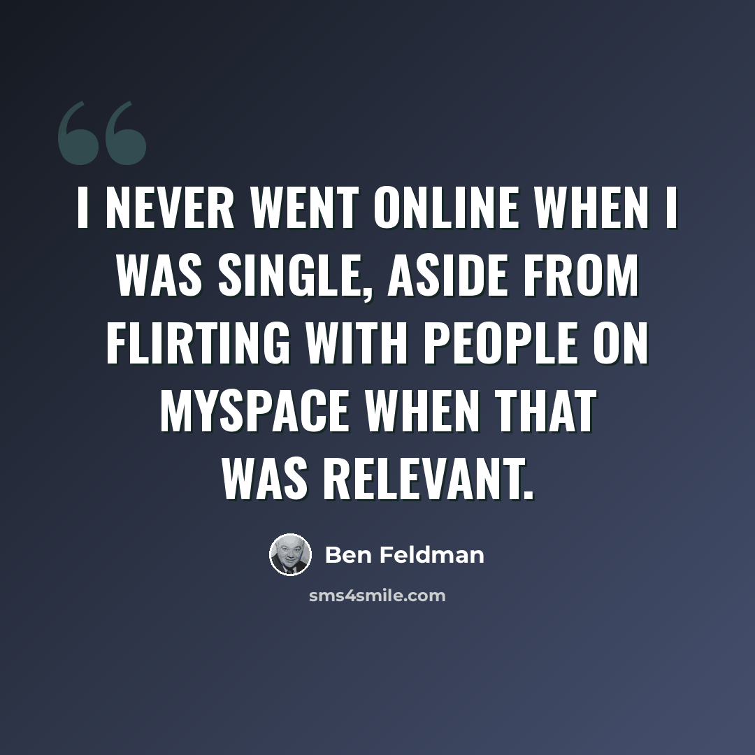 “I never went online when I was single, aside from flirting with people on MySpace when that was relevant.” quote by Ben Feldman