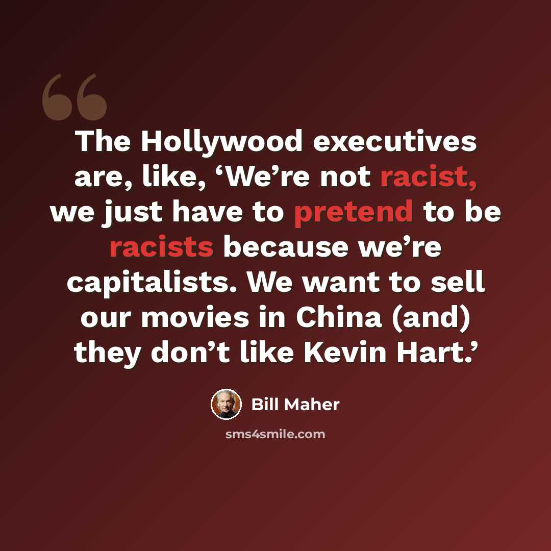 “The Hollywood executives are, like, ‘We’re not racist, we just have to pretend to be racists because we’re capitalists. We want to sell our movies in China (and) they don’t like Kevin Hart.’” quote by Bill Maher