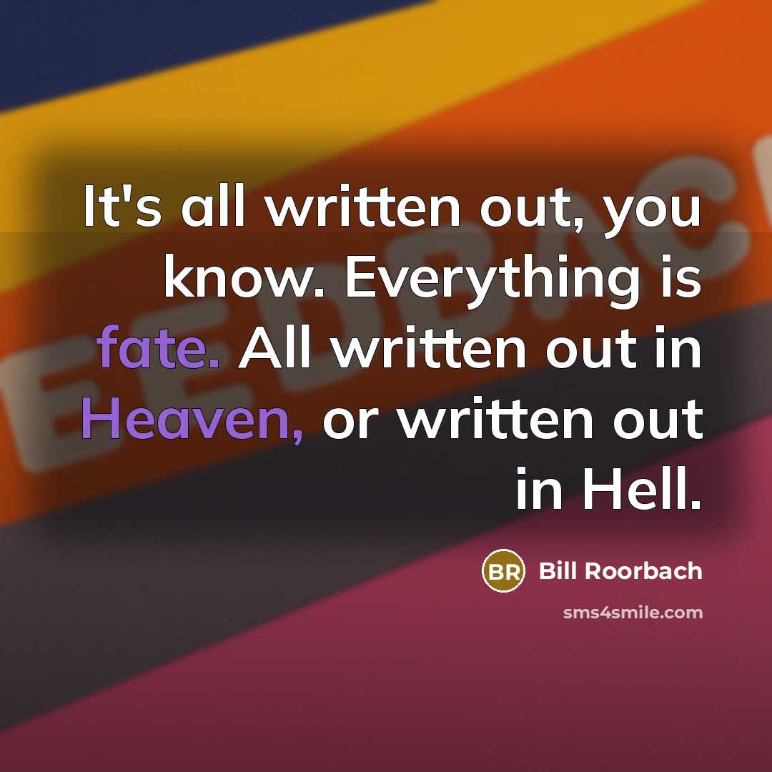“It's all written out, you know. Everything is fate. All written out in Heaven, or written out in Hell.” quote by Bill Roorbach