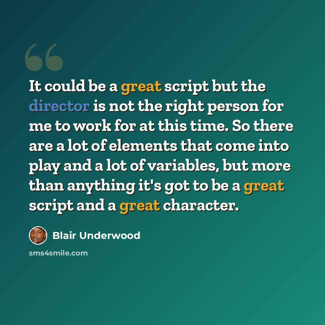 “It could be a great script but the director is not the right person for me to work for at this time. So there are a lot of elements that come into play and a lot of variables, but more than anything it's got to be a great script and a great character.” quote by Blair Underwood