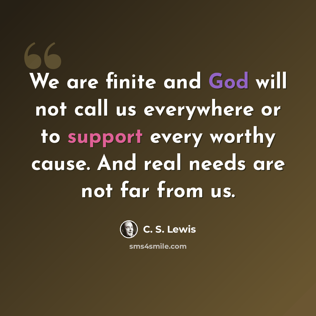 “We are finite and God will not call us everywhere or to support every worthy cause. And real needs are not far from us.” quote by C. S. Lewis