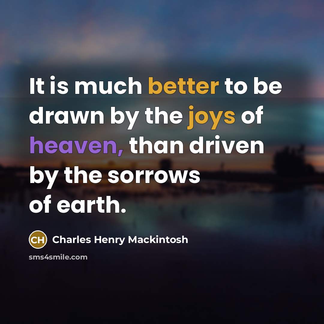 “It is much better to be drawn by the joys of heaven, than driven by the sorrows of earth.” quote by Charles Henry Mackintosh