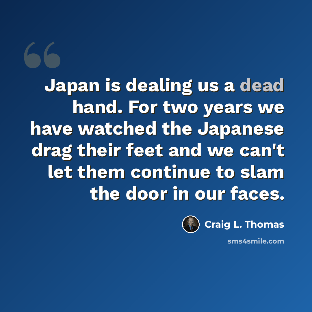 “Japan is dealing us a dead hand. For two years we have watched the Japanese drag their feet and we can't let them continue to slam the door in our faces.” quote by Craig L. Thomas