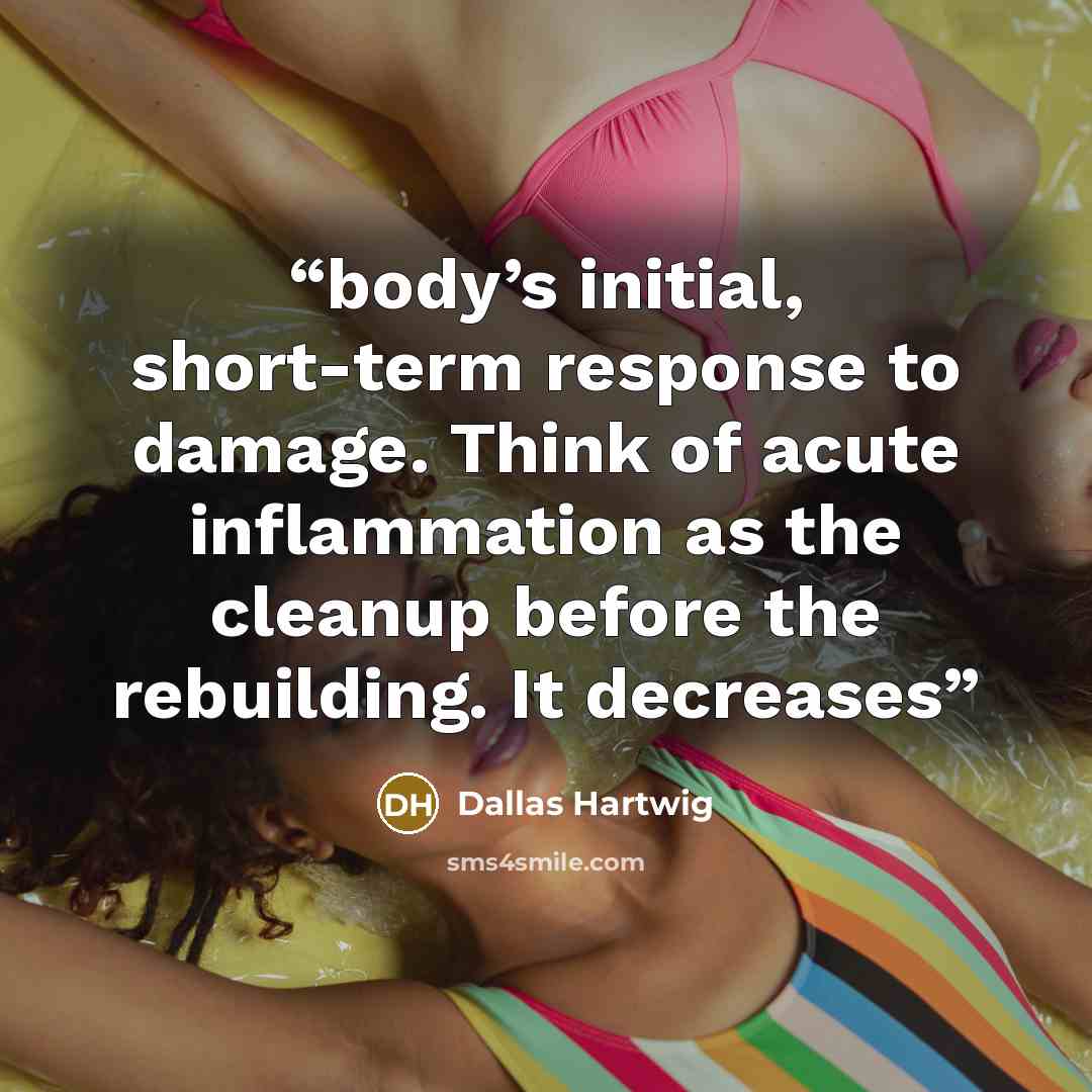 “body’s initial, short-term response to damage. Think of acute inflammation as the cleanup before the rebuilding. It decreases” quote by Dallas Hartwig