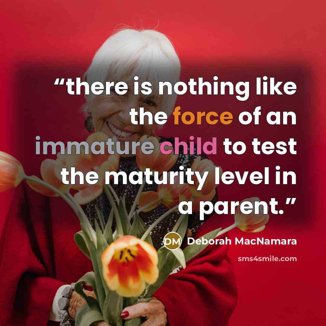 “there is nothing like the force of an immature child to test the maturity level in a parent.” quote by Deborah MacNamara