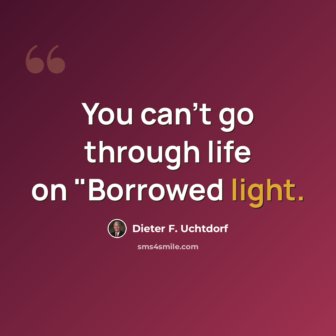 “You can't go through life on "Borrowed light.” quote by Dieter F. Uchtdorf