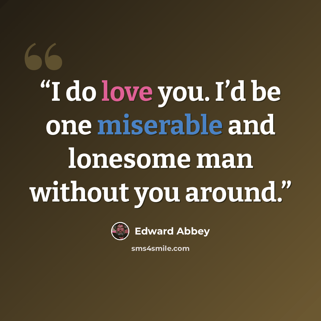 “I do love you. I’d be one miserable and lonesome man without you around.” quote by Edward Abbey