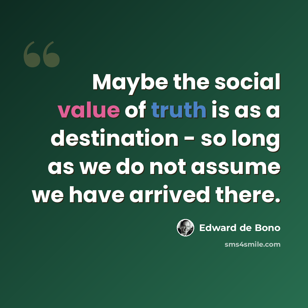 “Maybe the social value of truth is as a destination - so long as we do not assume we have arrived there.” quote by Edward de Bono