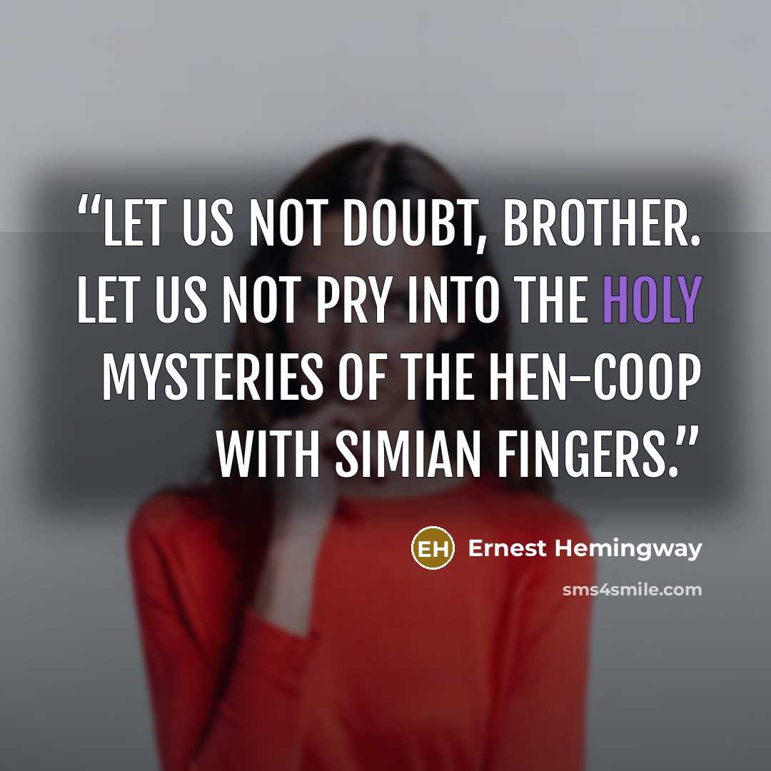 “Let us not doubt, brother. Let us not pry into the holy mysteries of the hen-coop with simian fingers.” quote by Ernest Hemingway