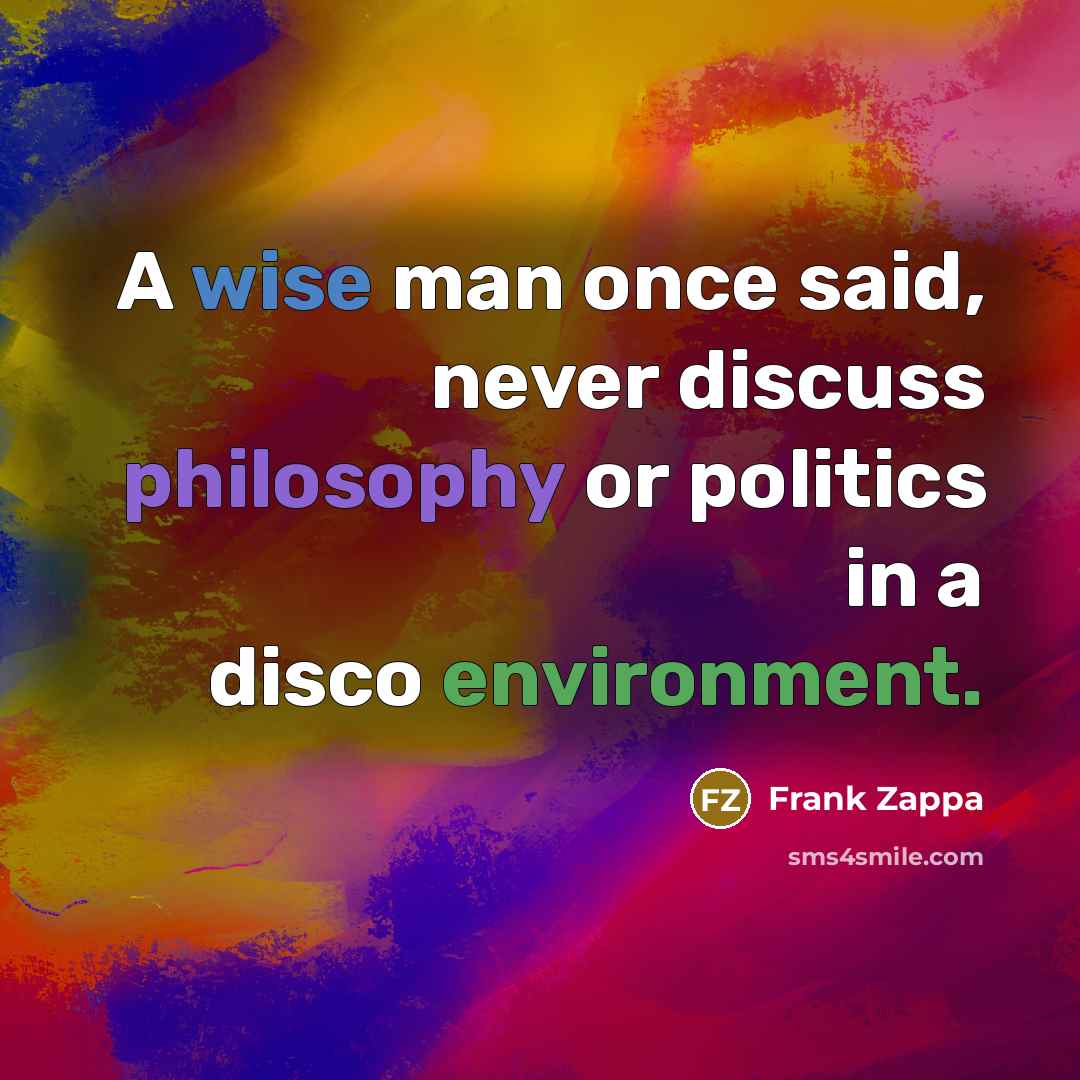 “A wise man once said, never discuss philosophy or politics in a disco environment.” quote by Frank Zappa