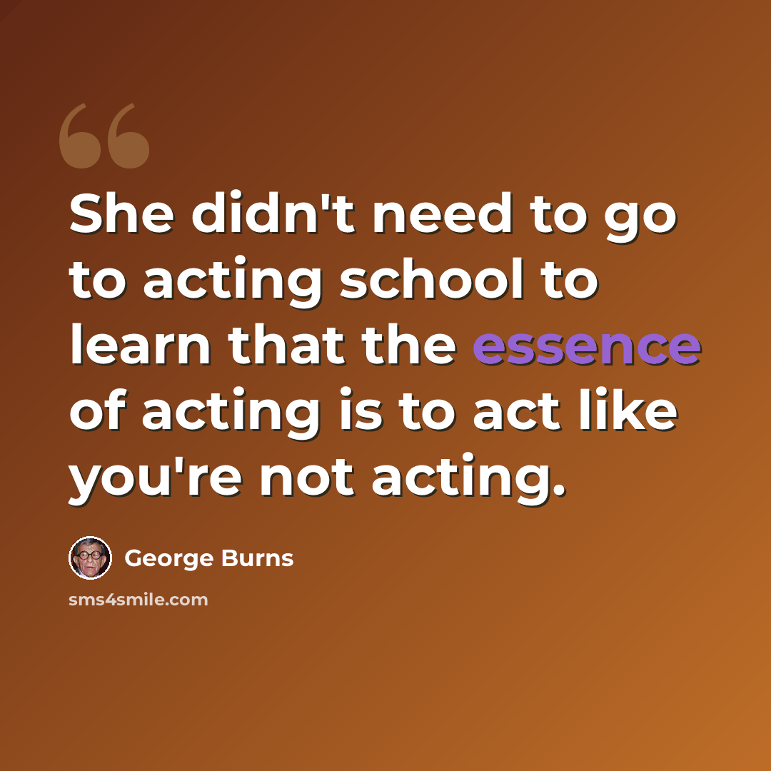 “She didn't need to go to acting school to learn that the essence of acting is to act like you're not acting.” quote by George Burns