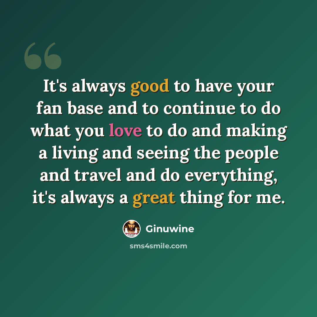 “It's always good to have your fan base and to continue to do what you love to do and making a living and seeing the people and travel and do everything, it's always a great thing for me.” quote by Ginuwine