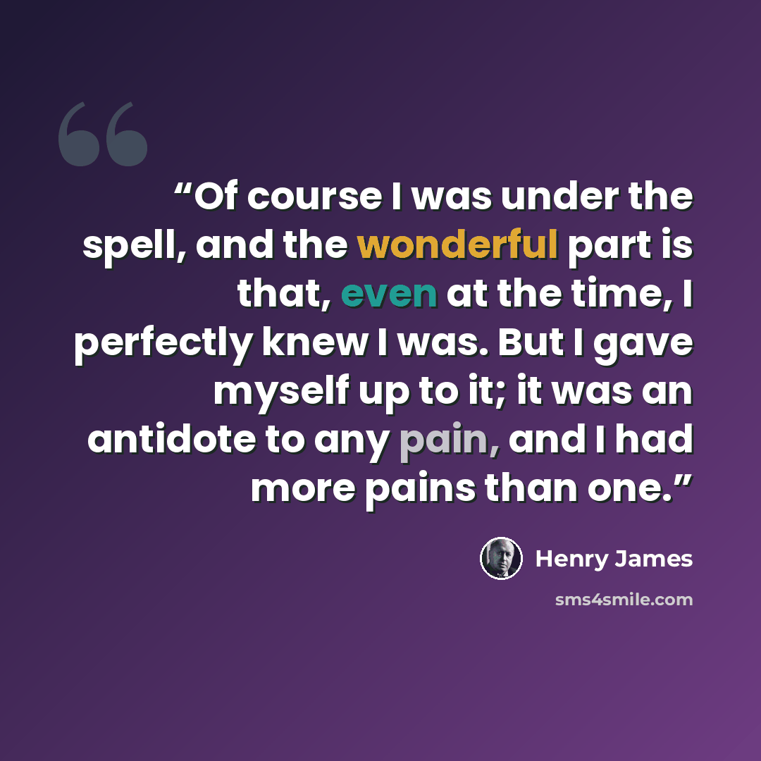 “Of course I was under the spell, and the wonderful part is that, even at the time, I perfectly knew I was. But I gave myself up to it; it was an antidote to any pain, and I had more pains than one.” quote by Henry James