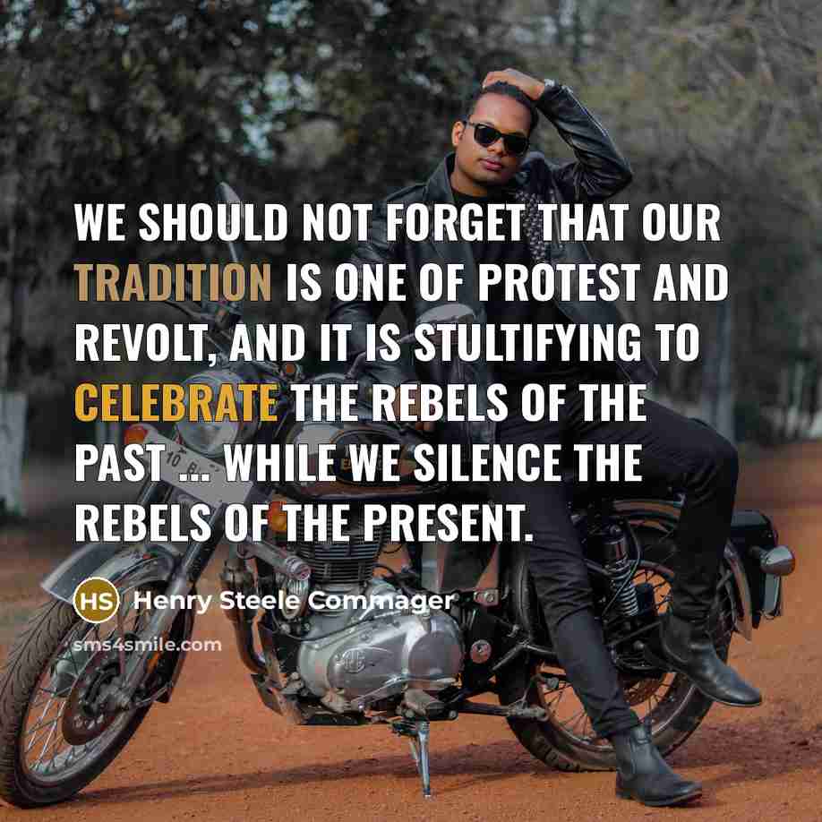 “We should not forget that our tradition is one of protest and revolt, and it is stultifying to celebrate the rebels of the past ... while we silence the rebels of the present.” quote by Henry Steele Commager