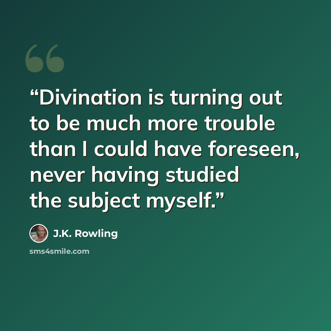 “Divination is turning out to be much more trouble than I could have foreseen, never having studied the subject myself.” quote by J.K. Rowling