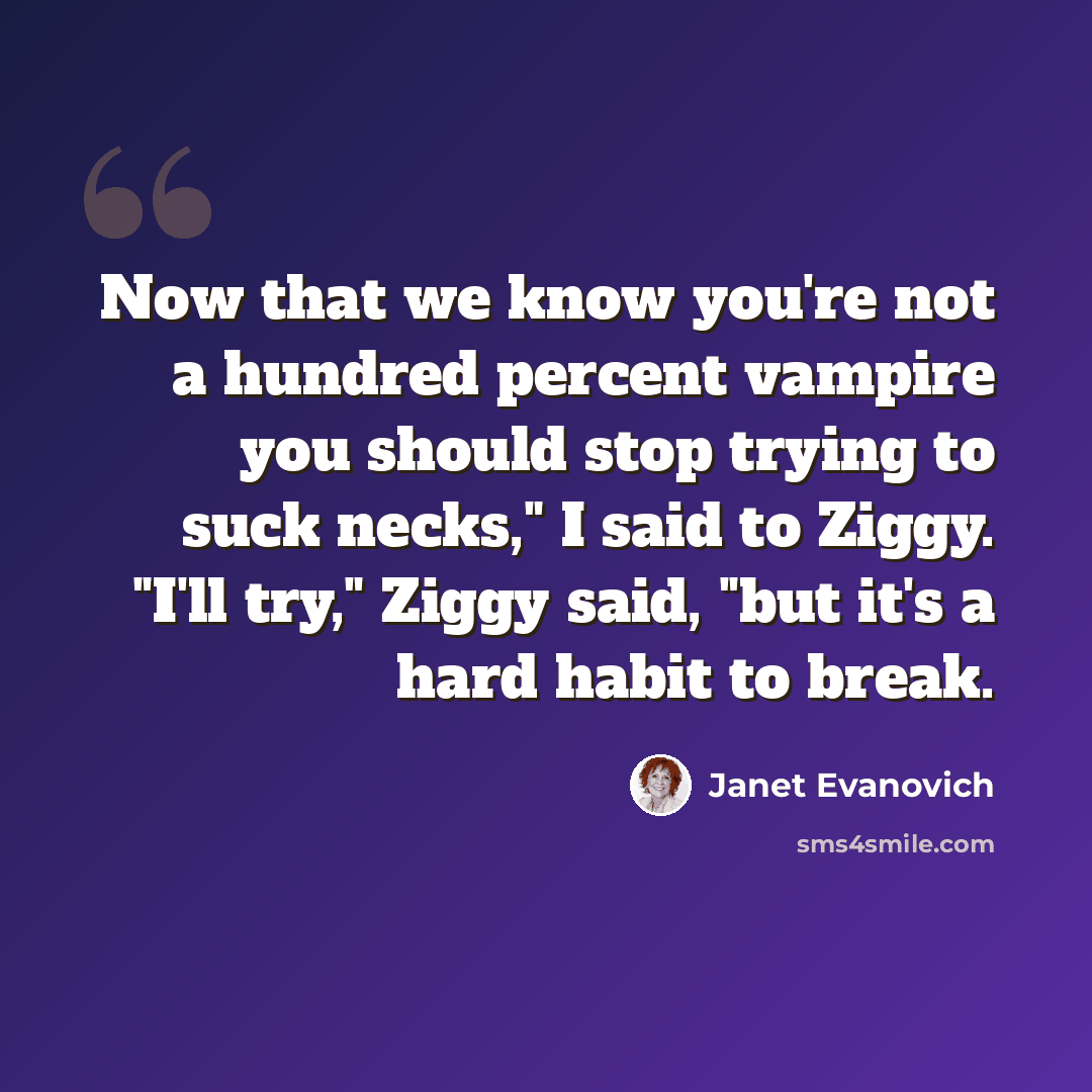 “Now that we know you're not a hundred percent vampire you should stop trying to suck necks," I said to Ziggy. "I'll try," Ziggy said, "but it's a hard habit to break.” quote by Janet Evanovich