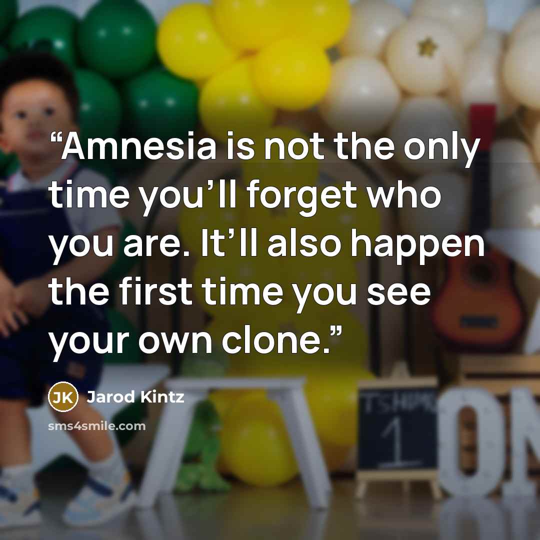 “Amnesia is not the only time you’ll forget who you are. It’ll also happen the first time you see your own clone.” quote by Jarod Kintz