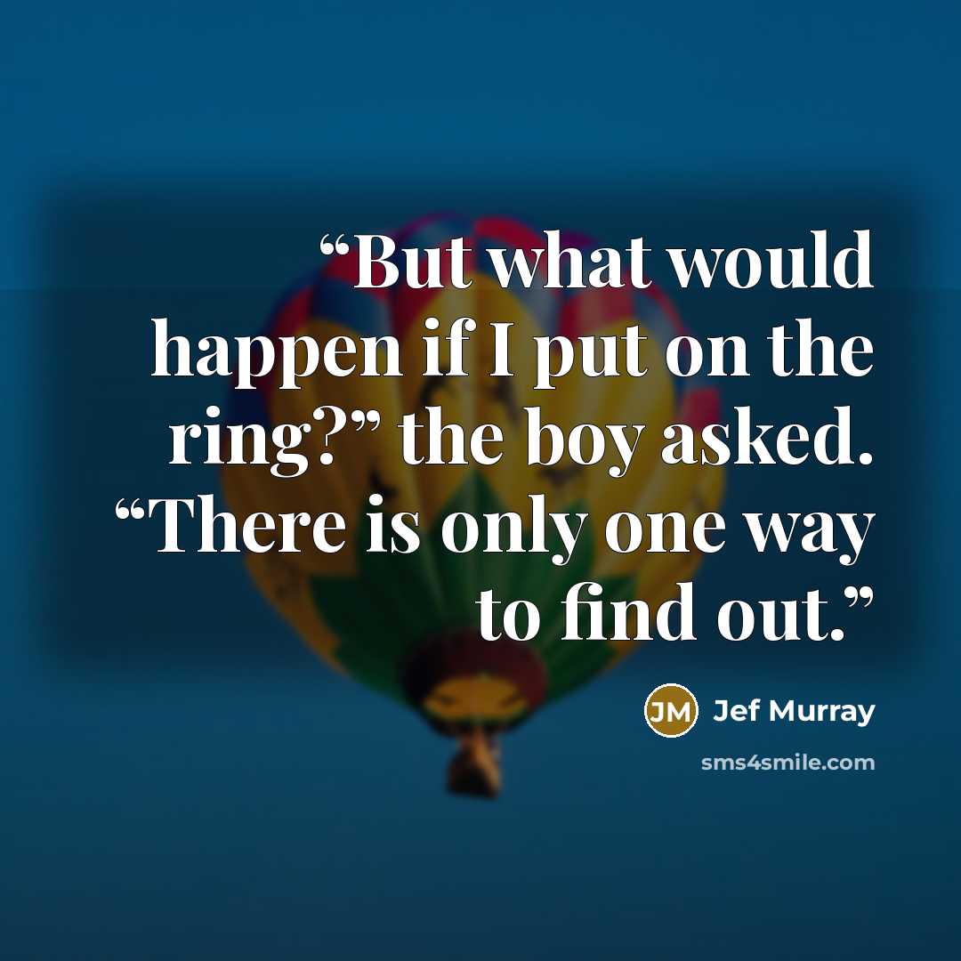 “But what would happen if I put on the ring?” the boy asked. “There is only one way to find out.” quote by Jef Murray