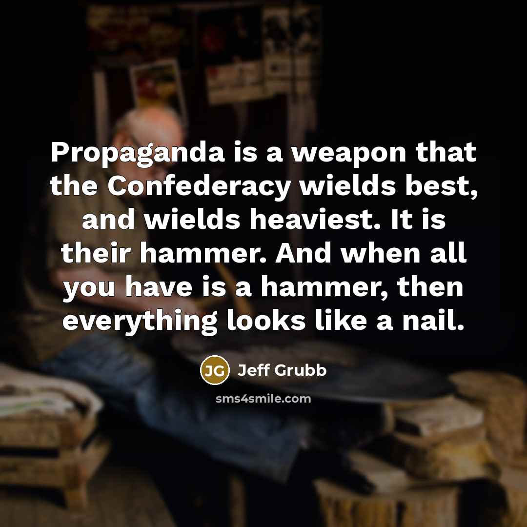 “Propaganda is a weapon that the Confederacy wields best, and wields heaviest. It is their hammer. And when all you have is a hammer, then everything looks like a nail.” quote by Jeff Grubb