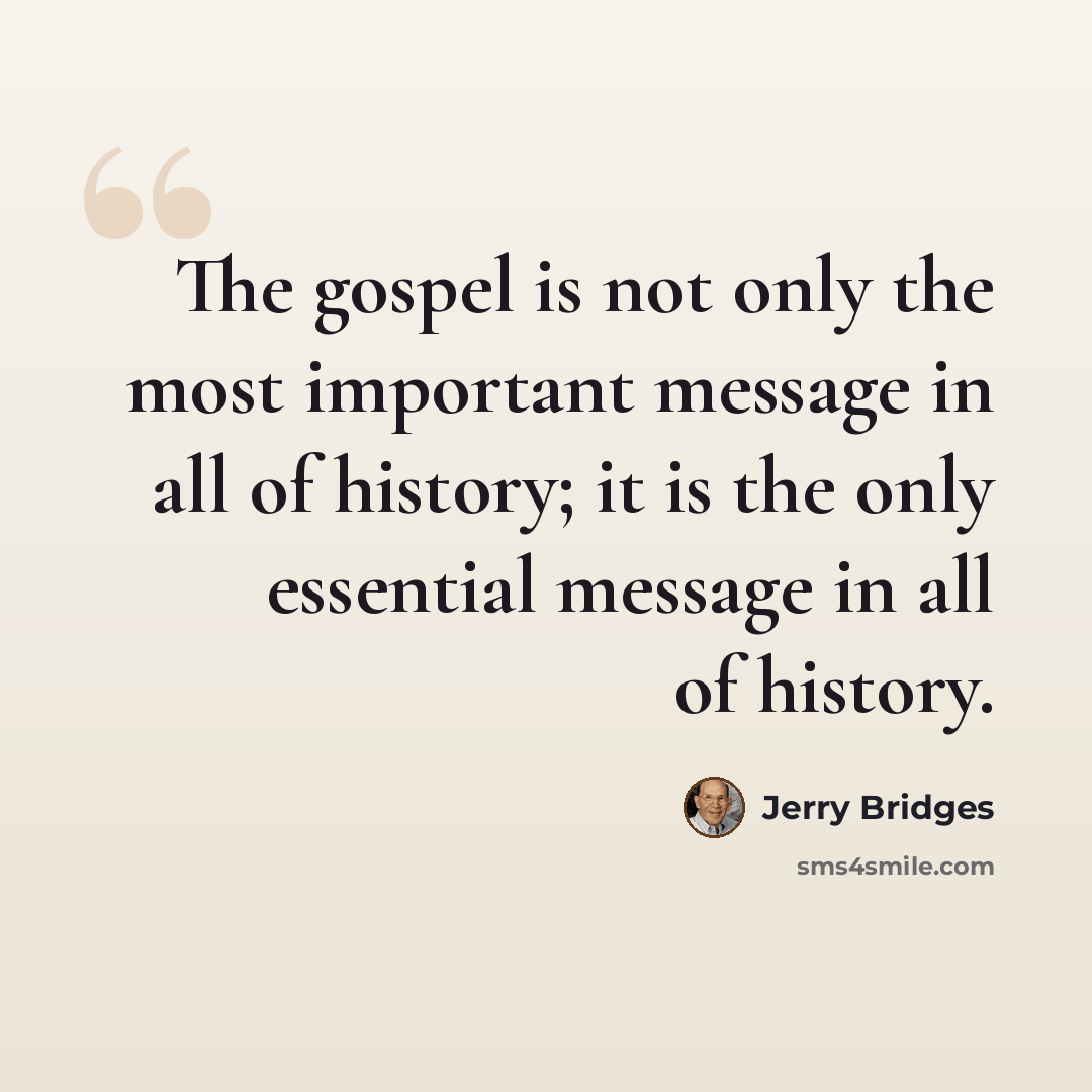 “The gospel is not only the most important message in all of history; it is the only essential message in all of history.” quote by Jerry Bridges