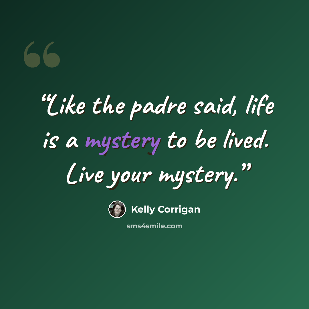 “Like the padre said, life is a mystery to be lived. Live your mystery.” quote by Kelly Corrigan
